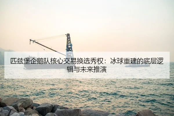 匹兹堡企鹅队核心交易换选秀权：冰球重建的底层逻辑与未来推演