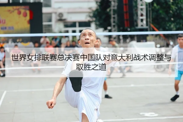 世界女排联赛总决赛中国队对意大利战术调整与取胜之道