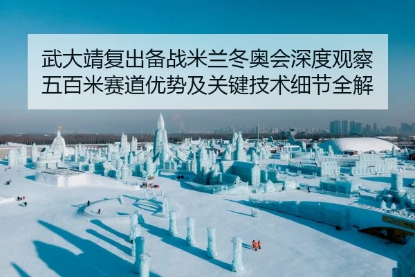 武大靖复出备战米兰冬奥会深度观察 五百米赛道优势及关键技术细节全解