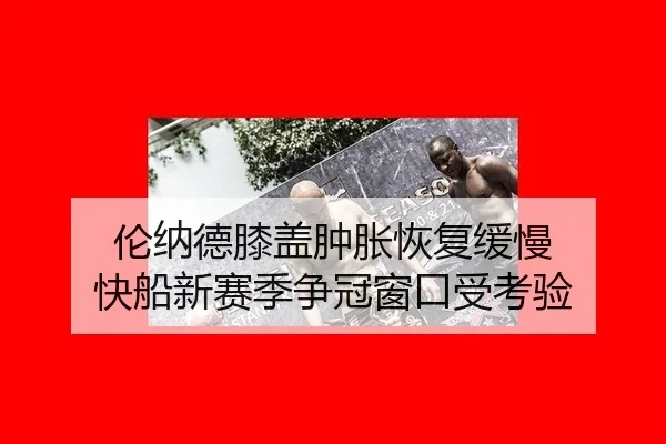 伦纳德膝盖肿胀恢复缓慢 快船新赛季争冠窗口受考验