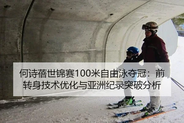 何诗蓓世锦赛100米自由泳夺冠：前转身技术优化与亚洲纪录突破分析
